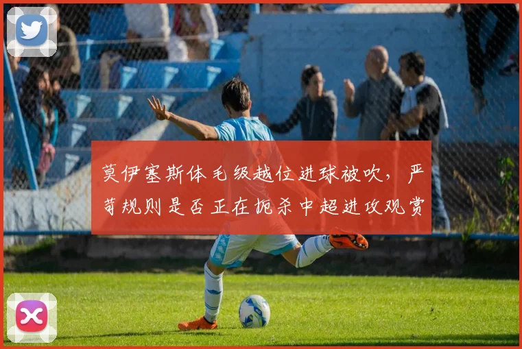 莫伊塞斯体毛级越位进球被吹，严苛规则是否正在扼杀中超进攻观赏性？