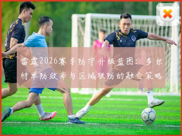 雷霆2026赛季防守升级蓝图：多尔特单防效率与区域联防的融合策略