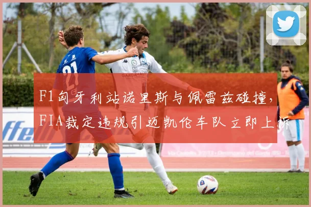 F1匈牙利站诺里斯与佩雷兹碰撞，FIA裁定违规引迈凯伦车队立即上诉