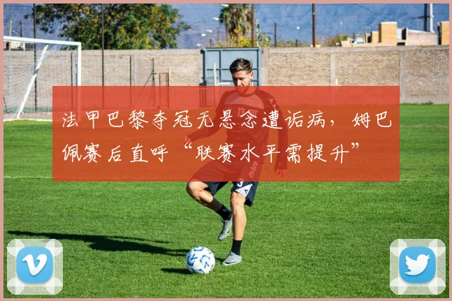 法甲巴黎夺冠无悬念遭诟病，姆巴佩赛后直呼“联赛水平需提升”